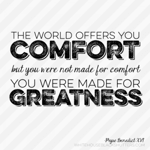 "...you were not made for comfort, you were made for greatness."