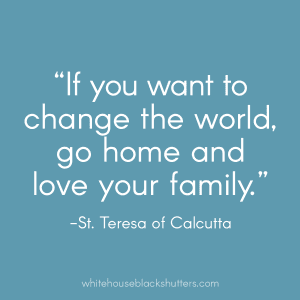 if you want to change the world, go home and love your family
